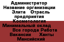 Администратор › Название организации ­ Элита › Отрасль предприятия ­ Косметология › Минимальный оклад ­ 20 000 - Все города Работа » Вакансии   . Ханты-Мансийский